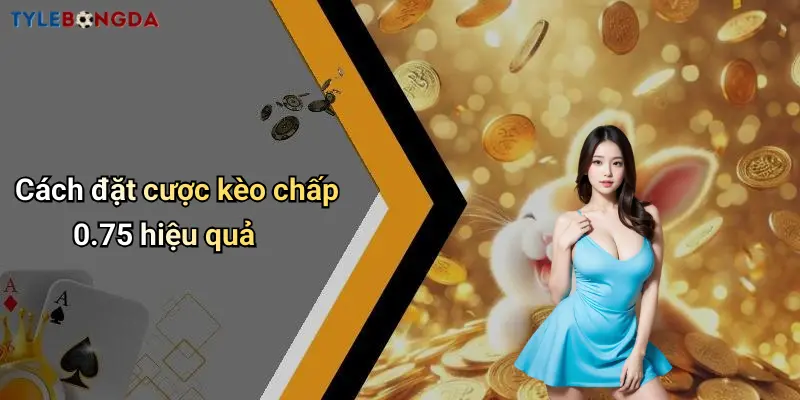 Cách đặt cược kèo chấp 0.75 hiệu quả
