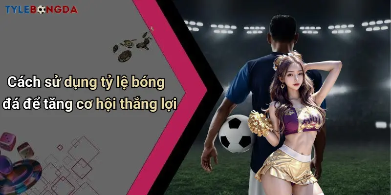 Cách sử dụng tỷ lệ bóng đá để tăng cơ hội thắng lợi