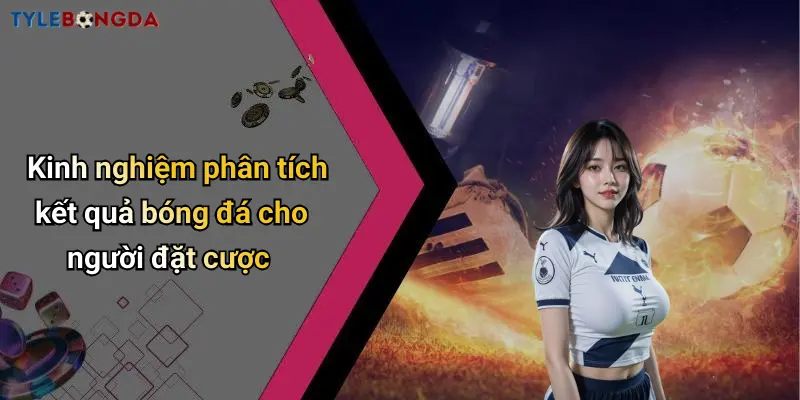 Kinh nghiệm phân tích kết quả bóng đá cho người đặt cược