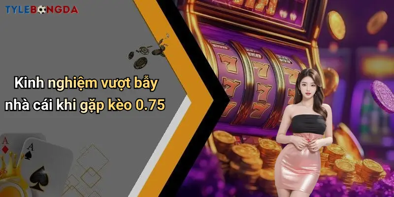 Kinh nghiệm vượt bẫy nhà cái khi gặp kèo 0.75