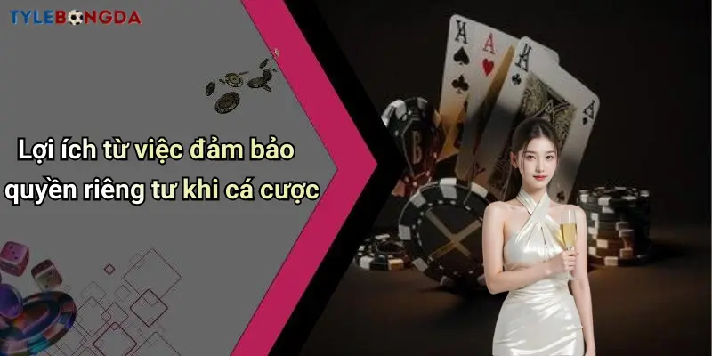 Lợi ích từ việc đảm bảo quyền riêng tư khi cá cược