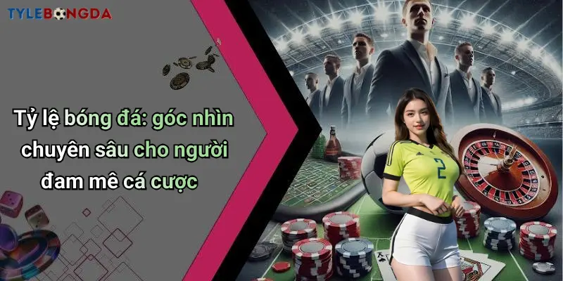 Tỷ lệ bóng đá: góc nhìn chuyên sâu cho người đam mê cá cược