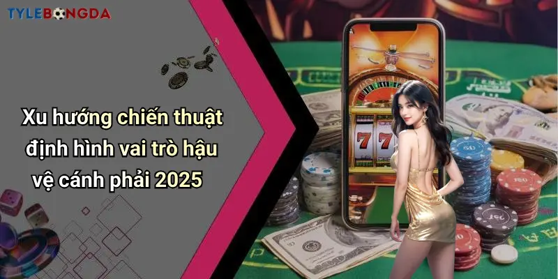 Xu hướng chiến thuật định hình vai trò hậu vệ cánh phải 2025