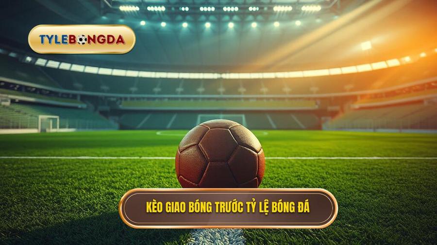 Kèo giao bóng trước TỶ LỆ BÓNG ĐÁ