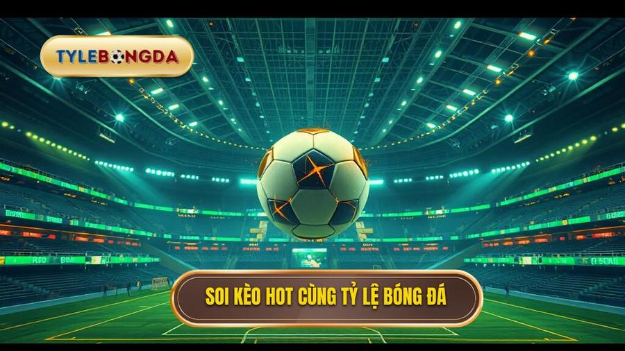 Soi kèo hot cùng TỶ LỆ BÓNG ĐÁ