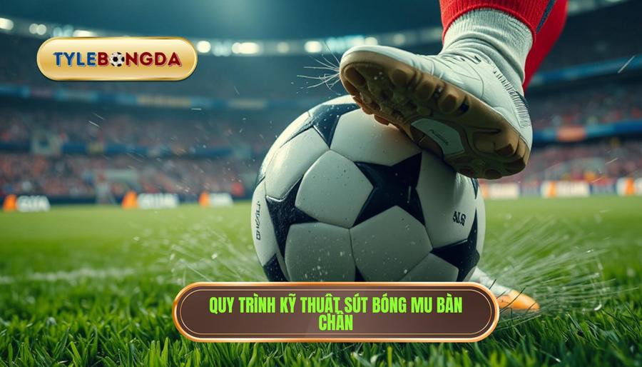 Quy trình kỹ thuật sút bóng mu bàn chân