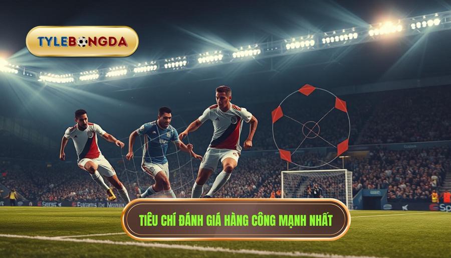 Thế nào là một hàng công mạnh nhất? Các tiêu chí đánh giá chuyên sâu