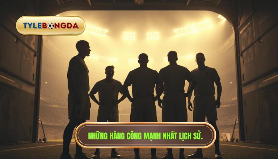 Nhìn lại lịch sử: Những hàng công mạnh nhất mọi thời đại